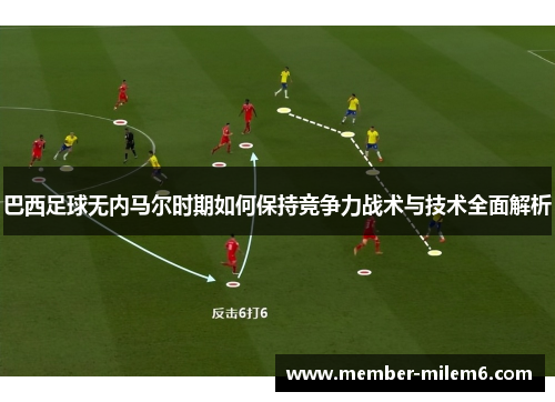 巴西足球无内马尔时期如何保持竞争力战术与技术全面解析