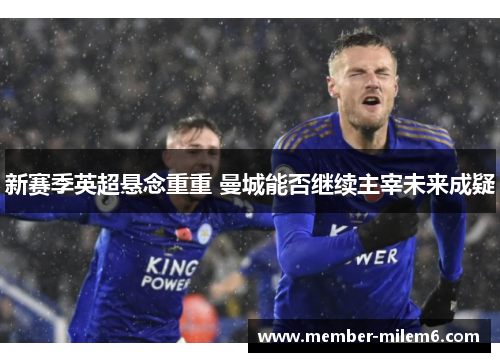 新赛季英超悬念重重 曼城能否继续主宰未来成疑