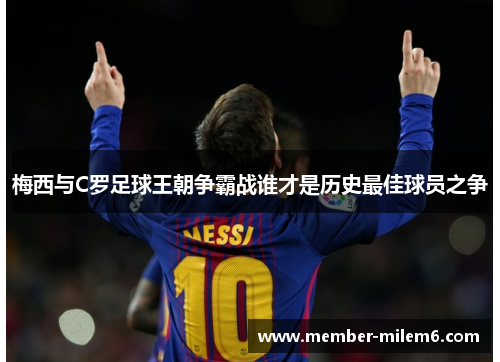 梅西与C罗足球王朝争霸战谁才是历史最佳球员之争