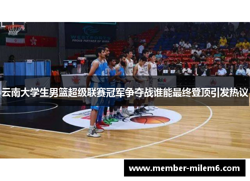 云南大学生男篮超级联赛冠军争夺战谁能最终登顶引发热议