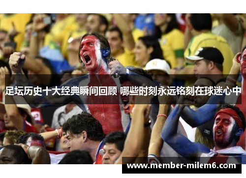 足坛历史十大经典瞬间回顾 哪些时刻永远铭刻在球迷心中