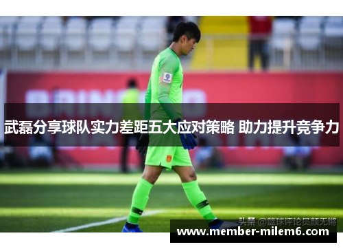 武磊分享球队实力差距五大应对策略 助力提升竞争力