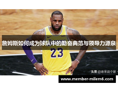 詹姆斯如何成为球队中的勤奋典范与领导力源泉