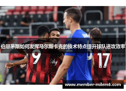 伯恩茅斯如何发挥马尔斯卡克的技术特点提升球队进攻效率