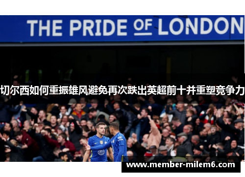切尔西如何重振雄风避免再次跌出英超前十并重塑竞争力