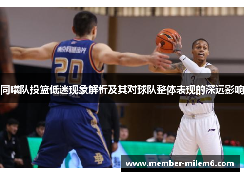 同曦队投篮低迷现象解析及其对球队整体表现的深远影响