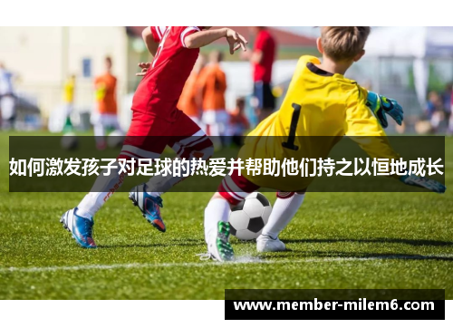 如何激发孩子对足球的热爱并帮助他们持之以恒地成长