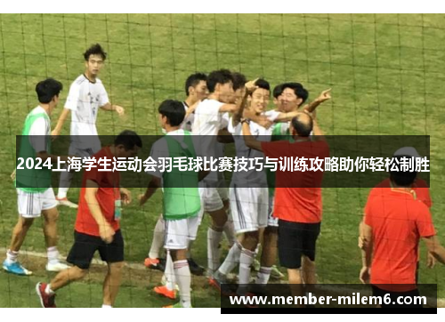 2024上海学生运动会羽毛球比赛技巧与训练攻略助你轻松制胜