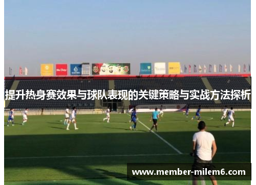 提升热身赛效果与球队表现的关键策略与实战方法探析