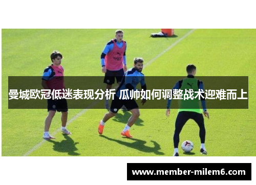 曼城欧冠低迷表现分析 瓜帅如何调整战术迎难而上