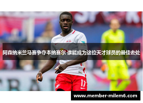 阿森纳米兰马赛争夺本纳赛尔 谁能成为这位天才球员的最佳去处