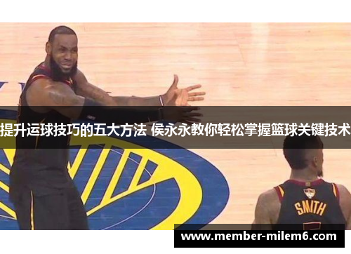 提升运球技巧的五大方法 侯永永教你轻松掌握篮球关键技术