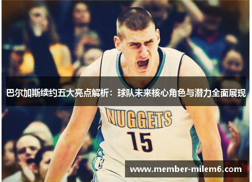巴尔加斯续约五大亮点解析：球队未来核心角色与潜力全面展现