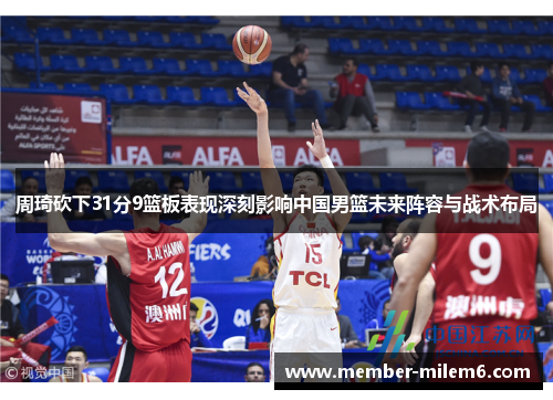 周琦砍下31分9篮板表现深刻影响中国男篮未来阵容与战术布局