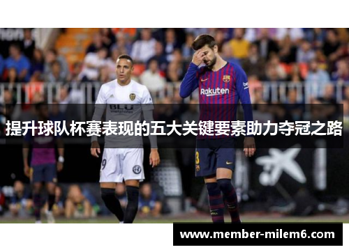提升球队杯赛表现的五大关键要素助力夺冠之路