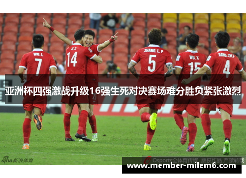 亚洲杯四强激战升级16强生死对决赛场难分胜负紧张激烈