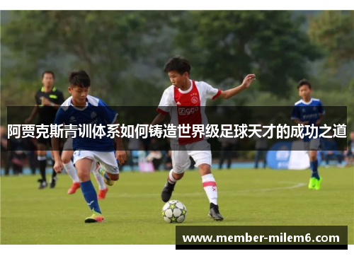 阿贾克斯青训体系如何铸造世界级足球天才的成功之道