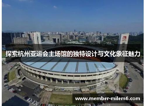 探索杭州亚运会主场馆的独特设计与文化象征魅力