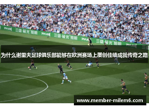 为什么谢里夫足球俱乐部能够在欧洲赛场上屡创佳绩成就传奇之路