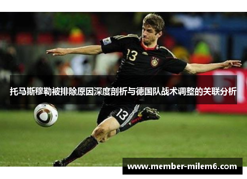 托马斯穆勒被排除原因深度剖析与德国队战术调整的关联分析