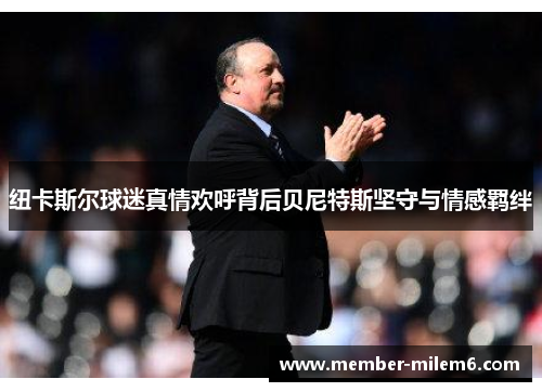 纽卡斯尔球迷真情欢呼背后贝尼特斯坚守与情感羁绊