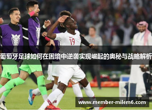 葡萄牙足球如何在困境中逆袭实现崛起的奥秘与战略解析