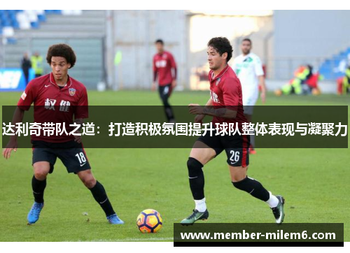 达利奇带队之道：打造积极氛围提升球队整体表现与凝聚力