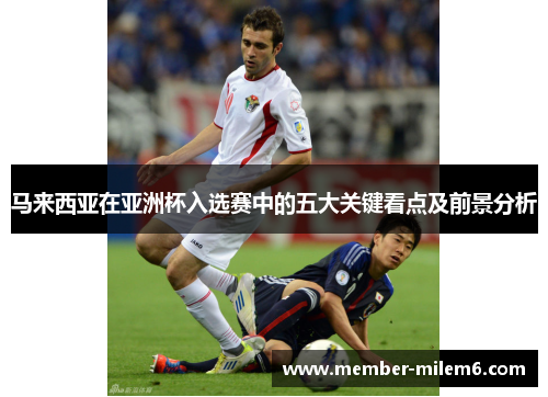 马来西亚在亚洲杯入选赛中的五大关键看点及前景分析