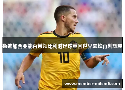 鲁迪加西亚能否带领比利时足球重回世界巅峰再创辉煌