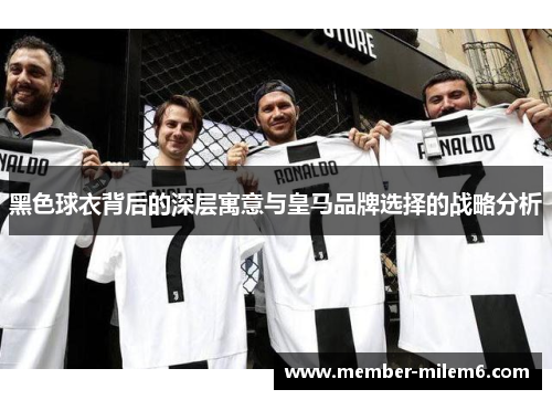 黑色球衣背后的深层寓意与皇马品牌选择的战略分析