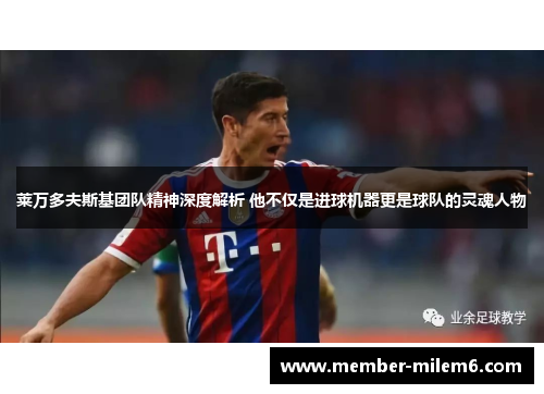 莱万多夫斯基团队精神深度解析 他不仅是进球机器更是球队的灵魂人物