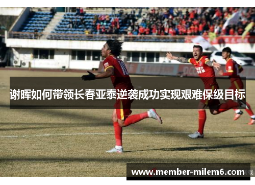 谢晖如何带领长春亚泰逆袭成功实现艰难保级目标