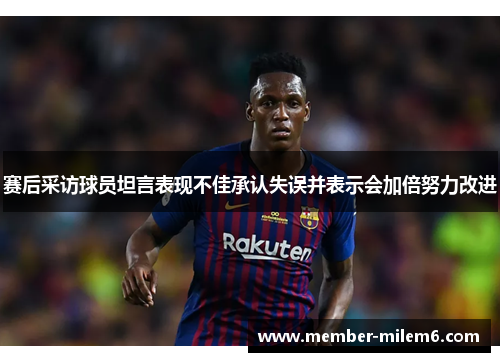 赛后采访球员坦言表现不佳承认失误并表示会加倍努力改进 赛后采访球员坦言表现不佳承认失误并表示会加倍努力改进