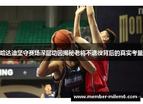 哈达迪坚守赛场深层动因揭秘老将不退役背后的真实考量