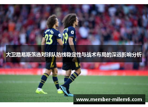 大卫路易斯落选对球队防线稳定性与战术布局的深远影响分析 大卫路易斯落选对球队防线稳定性与战术布局的深远影响分析
