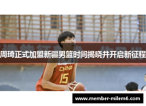 周琦正式加盟新疆男篮时间揭晓并开启新征程