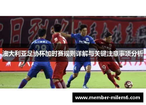 澳大利亚足协杯加时赛规则详解与关键注意事项分析