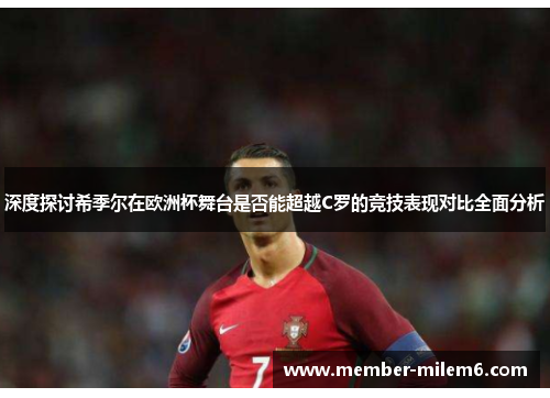 深度探讨希季尔在欧洲杯舞台是否能超越C罗的竞技表现对比全面分析