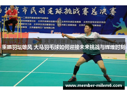 重振羽坛雄风 大马羽毛球如何迎接未来挑战与辉煌时刻
