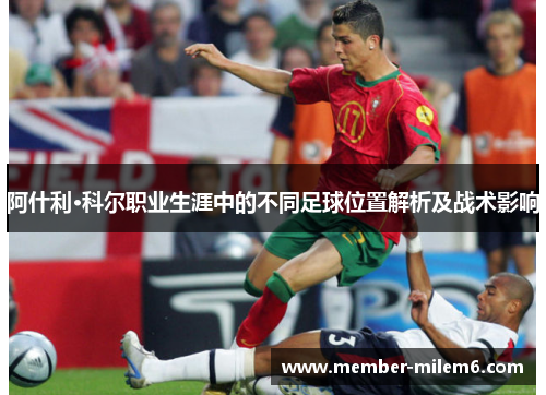 阿什利·科尔职业生涯中的不同足球位置解析及战术影响