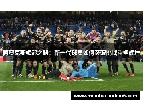 阿贾克斯崛起之路：新一代球员如何突破挑战重塑辉煌