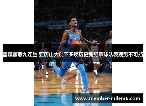 雷霆豪取九连胜 亚历山大创下多项历史新纪录球队表现势不可挡