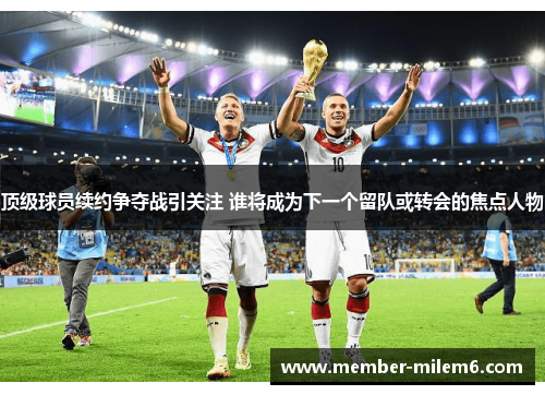 顶级球员续约争夺战引关注 谁将成为下一个留队或转会的焦点人物