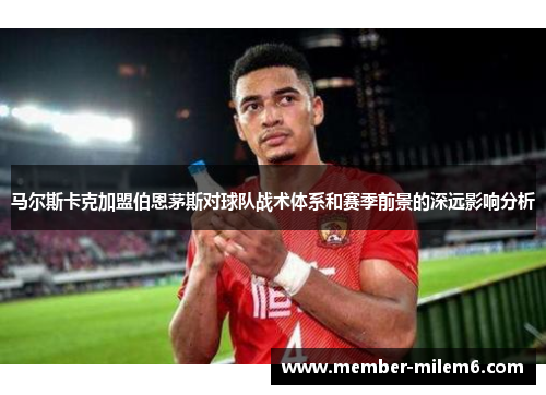 马尔斯卡克加盟伯恩茅斯对球队战术体系和赛季前景的深远影响分析