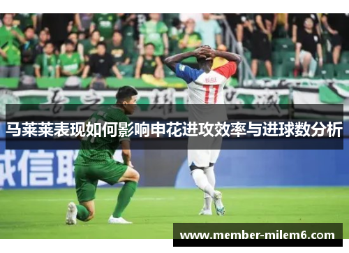 马莱莱表现如何影响申花进攻效率与进球数分析