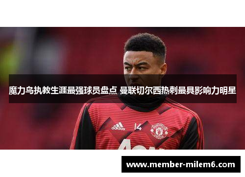 魔力鸟执教生涯最强球员盘点 曼联切尔西热刺最具影响力明星