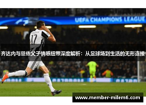齐达内与恩佐父子情感纽带深度解析：从足球场到生活的无形连接